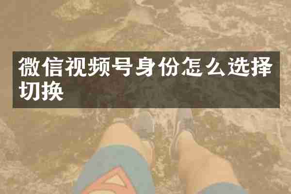 微信视频号身份怎么选择切换