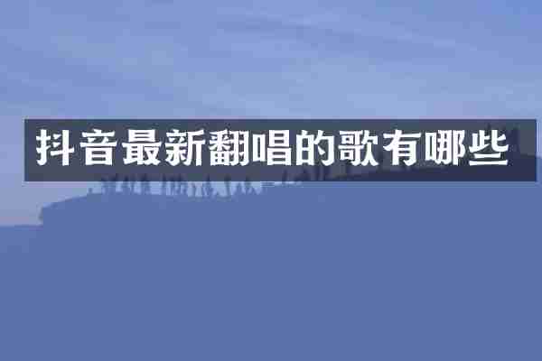 抖音最新翻唱的歌有哪些