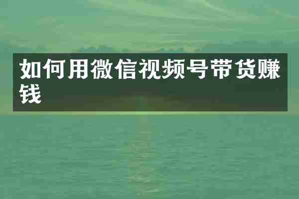 如何用微信视频号带货赚钱