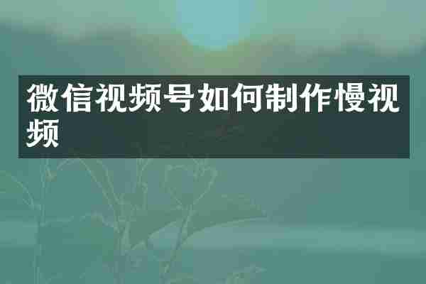 微信视频号如何制作慢视频