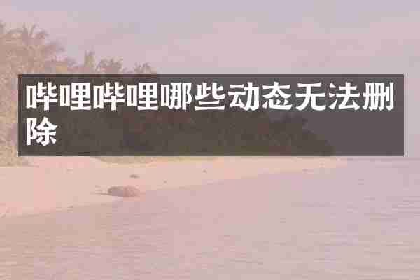 哔哩哔哩哪些动态无法删除