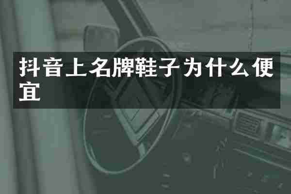 抖音上名牌鞋子为什么便宜