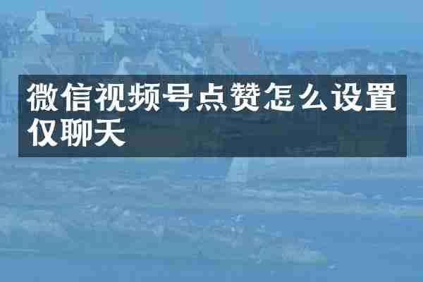 微信视频号点赞怎么设置仅聊天