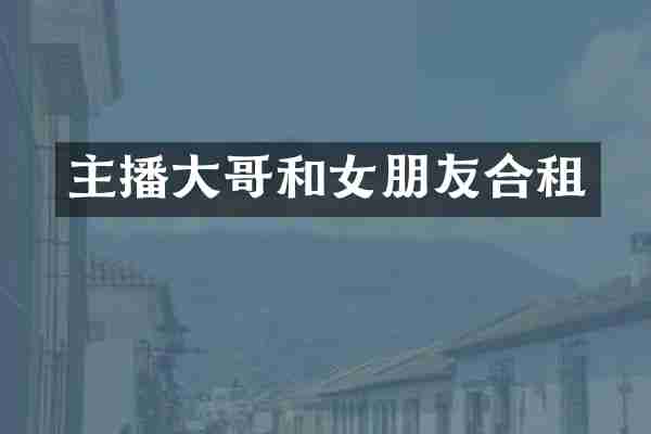 主播大哥和女朋友合租