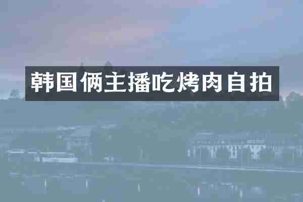 韩国俩主播吃烤肉自拍