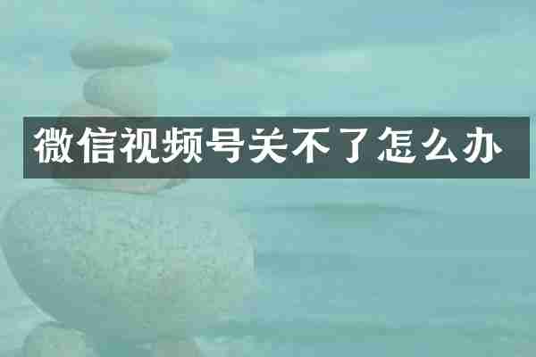 微信视频号关不了怎么办