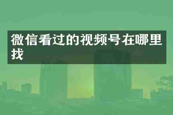 微信看过的视频号在哪里找