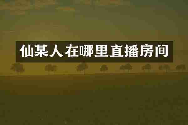 仙某人在哪里直播房间
