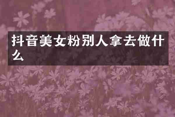 抖音美女粉别人拿去做什么