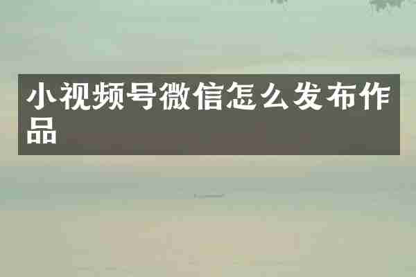 小视频号微信怎么发布作品
