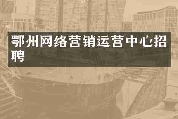 鄂州网络营销运营中心招聘