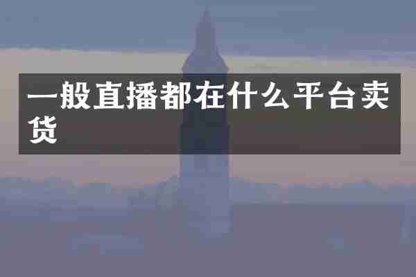 一般直播都在什么平台卖货