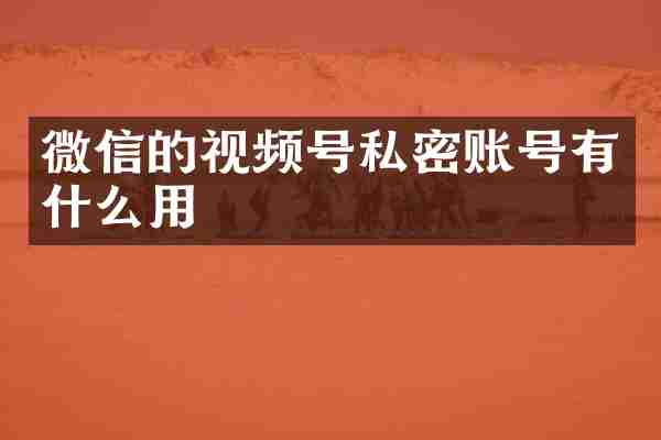 微信的视频号私密账号有什么用