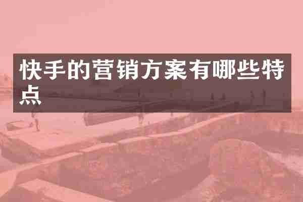 快手的营销方案有哪些特点