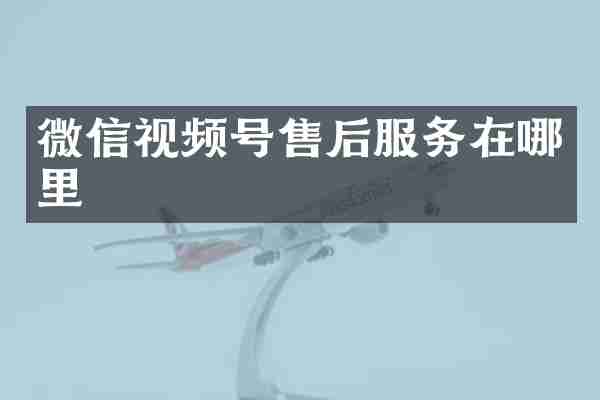 微信视频号售后服务在哪里