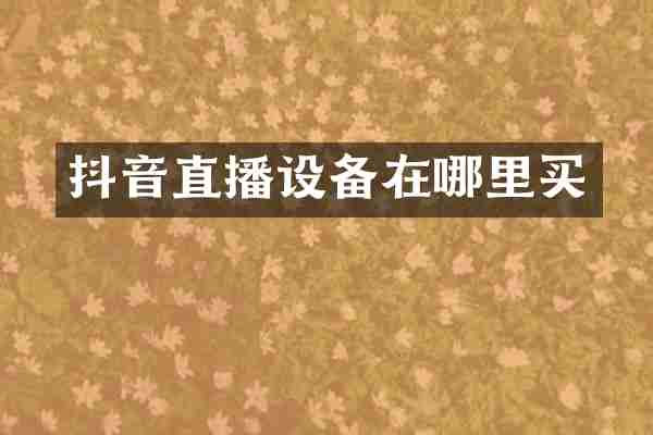 抖音直播设备在哪里买