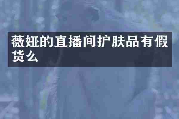 薇娅的直播间护肤品有假货么