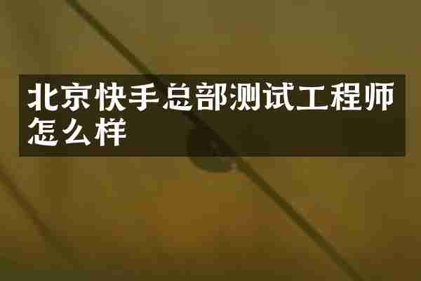 北京快手总部测试工程师怎么样