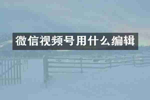 微信视频号用什么编辑
