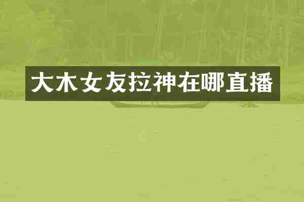 大木女友拉神在哪直播