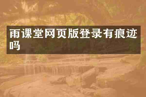 雨课堂网页版登录有痕迹吗
