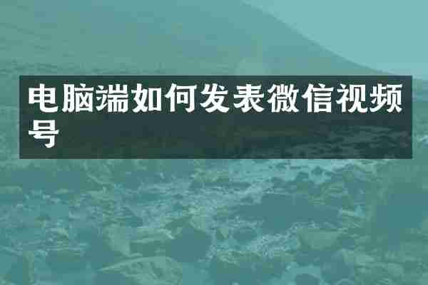电脑端如何发表微信视频号