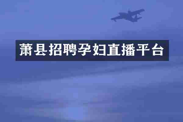 萧县招聘孕妇直播平台