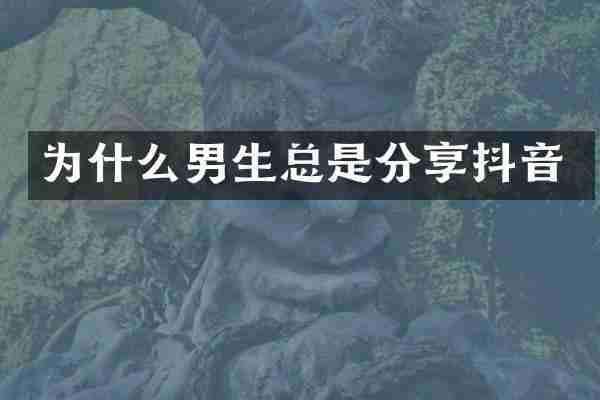 为什么男生总是分享抖音