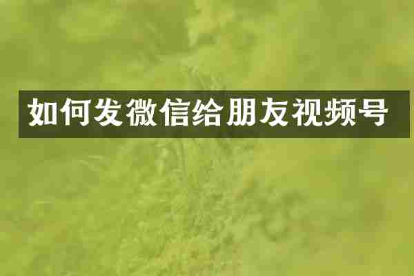 如何发微信给朋友视频号