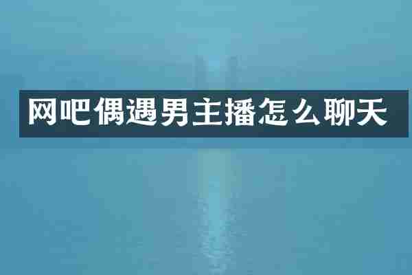 网吧偶遇男主播怎么聊天