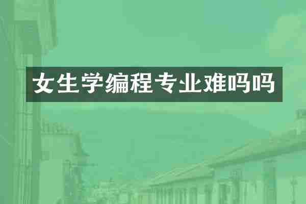 女生学编程专业难吗吗