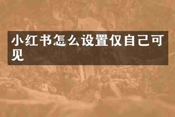 小红书怎么设置仅自己可见