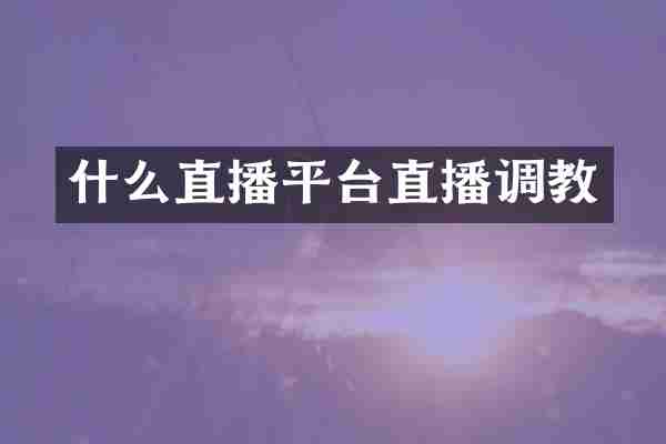 什么直播平台直播调教