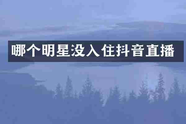 哪个明星没入住抖音直播