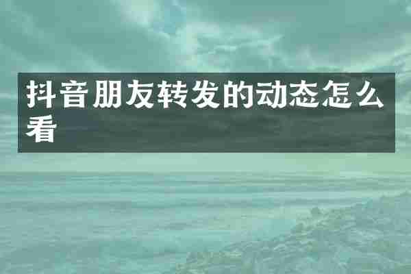 抖音朋友转发的动态怎么看