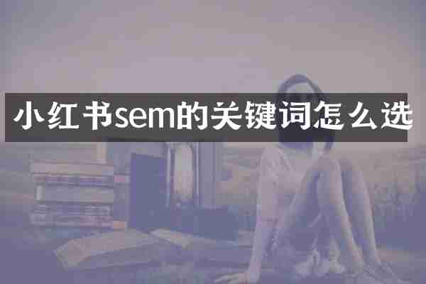 小红书sem的关键词怎么选
