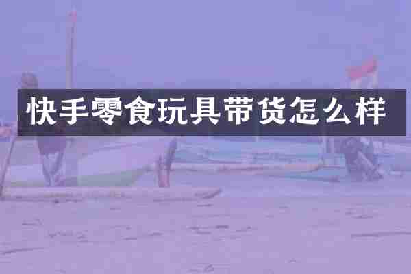 快手零食玩具带货怎么样