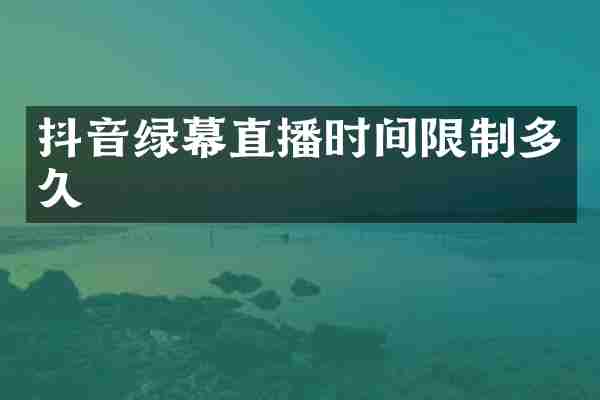抖音绿幕直播时间限制多久