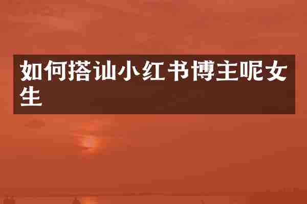 如何搭讪小红书博主呢女生