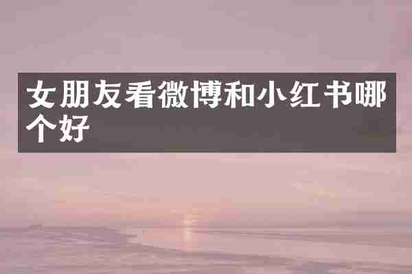 女朋友看微博和小红书哪个好