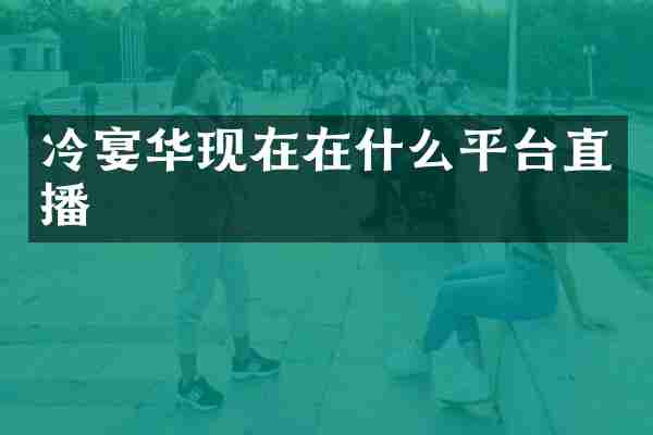 冷宴华现在在什么平台直播