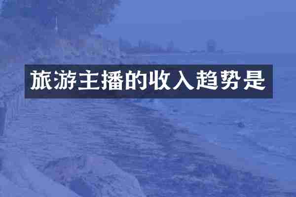 旅游主播的收入趋势是