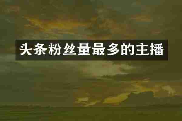 头条粉丝量最多的主播