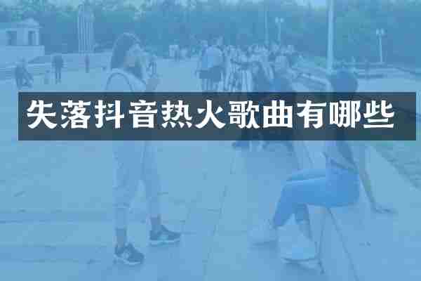 失落抖音热火歌曲有哪些