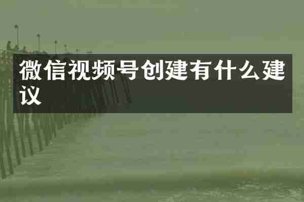 微信视频号创建有什么建议