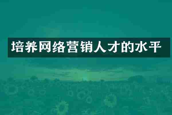 培养网络营销人才的水平