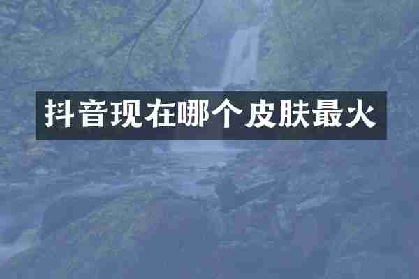 抖音现在哪个皮肤最火