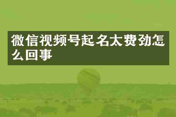 微信视频号起名太费劲怎么回事