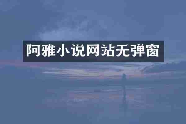 阿雅小说网站无弹窗