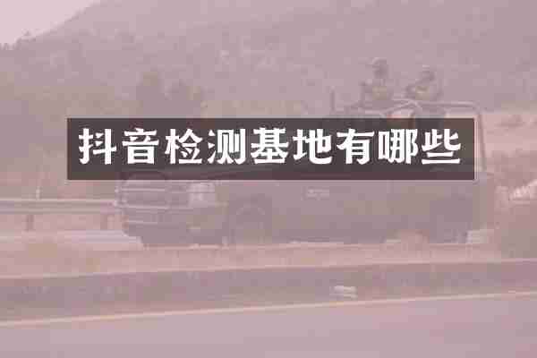 抖音检测基地有哪些